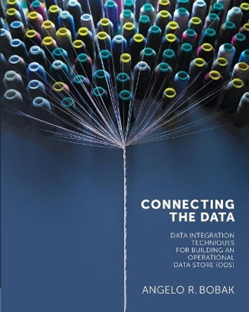 Connecting the Data: Data Integration Techniques for Building an Operational Data Store (ODS) by Angelo R. Bobak 9781935504221