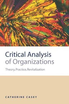 Critical Analysis of Organizations: Theory, Practice, Revitalization by Catherine Joan Casey