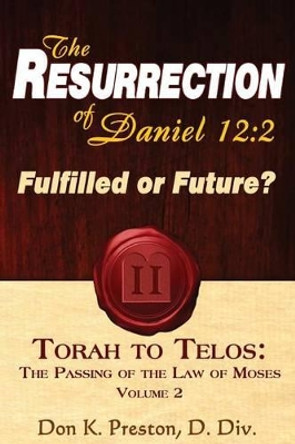 The Resurrection of Daniel 12: Future or Fulfilled?: Torah To Telos, The End of the Law of Moses by Don K Preston D DIV 9781937501150