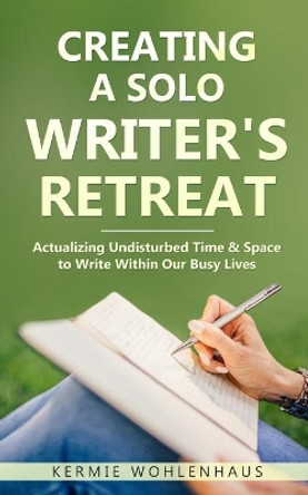 Creating a Solo Writer's Retreat: Actualizing Undisturbed Time & Space to Write Within Our Busy Lives by Kermie Wohlenhaus 9798735317234