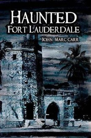 Haunted Fort Lauderdale by John Marc Carr 9781596294219