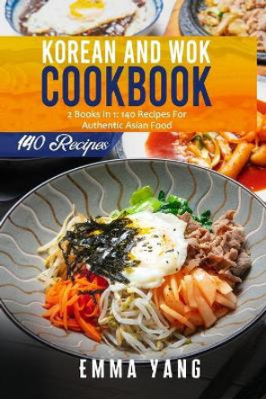 Korean And Wok Cookbook: 2 Books In 1: 140 Recipes For Authentic Asian Food by Emma Yang 9798507968046