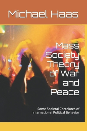 Mass Society Theory of War and Peace: Some Societal Correlates of International Political Behavior by Michael Haas 9798386966645