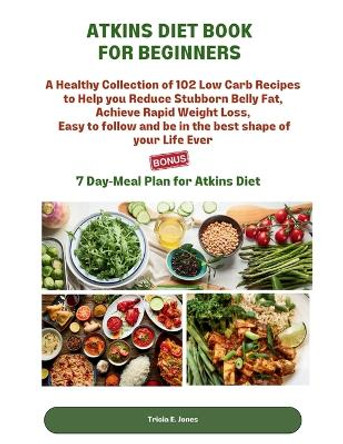 Atkins Diet Book for Beginners: A Healthy Collection of 102 Low-Carb Recipes to Help You Reduce Stubborn BellyFat, Achieve Rapid Weight Loss, Easy to follow and be in the best shape of your life by Tricia E Jones 9798876429001