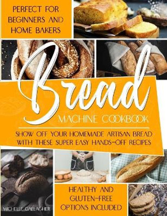 The Bread Machine Cookbook: Show Off Your Homemade Artisan Bread with these Super Easy Hands-Off Recipes - Perfect for Beginners and Home Bakers - Healthy and Gluten-free Options Included by Infinity Press 9798715301277