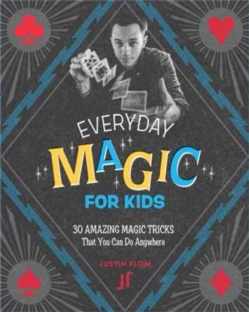 Everyday Magic for Kids: 30 Amazing Magic Tricks That You Can Do Anywhere by Justin Flom