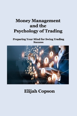 Money Management and the Psychology of Trading: Preparing Your Mind for Swing Trading Success by Elijah Copson 9781806034987