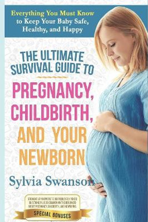 The Ultimate Survival Guide to Pregnancy, Childbirth, and Your Newborn by Sylvia Swanson 9781723989049