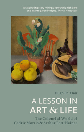 A Lesson in Art and Life: The Colourful World of Cedric Morris and Arthur Lett-Haines by Hugh St Clair