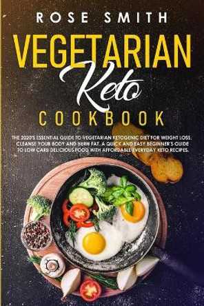 Vegetarian Keto Cookbook: The 2020's Essential Guide To Vegetarian Ketogenic Diet For Weight Loss, Cleanse Your Body And Burn Fat. A Quick And Easy Beginner's Guide To Low Carb Delicious Food! by Rose Smith 9781709102943