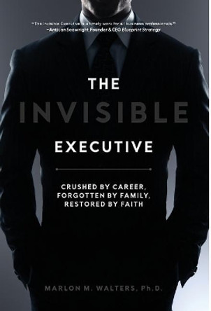 The Invisible Executive: Crushed by Career, Forgotten by Family, Restored by Faith by Ph D Marlon M Walters 9781732966321