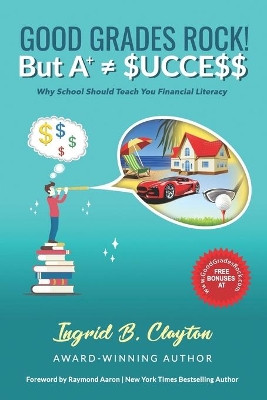 Good Grades Rock!! But A+ $ucce$$: Why School Should Teach You Financial Literacy by Ingrid B Clayton 9781772773798