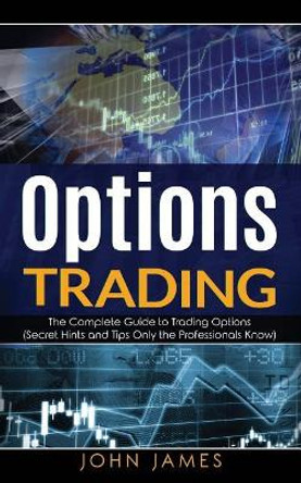 Options Trading: The Complete Guide to Trading Options (Secret Hints and Tips Only the Professionals Know) by John James 9781726773980