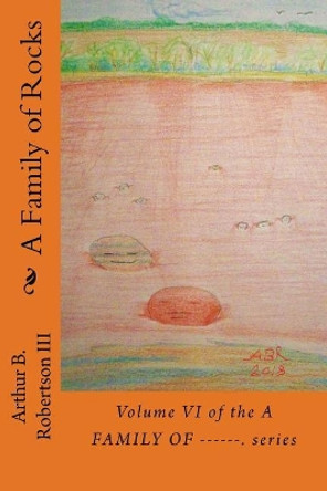 A Family of Rocks: Volume VI of the a Family Of------ Series. by Mr Arthur B Robertson III 9781727643022