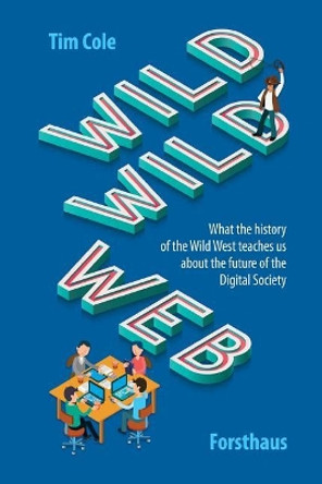 Wild Wild Web: What the History of the Wild West Teaches Us about the Future of the Digital Society by Tim Cole 9781728863757