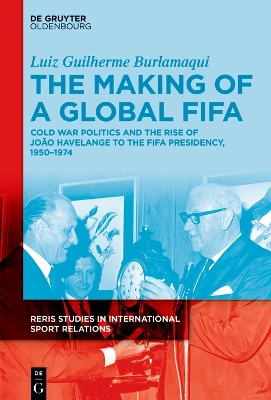 The Making of a Global FIFA: Cold War Politics and the Rise of João Havelange to the FIFA Presidency, 1950–1974 by Luiz Burlamaqui 9783110759686