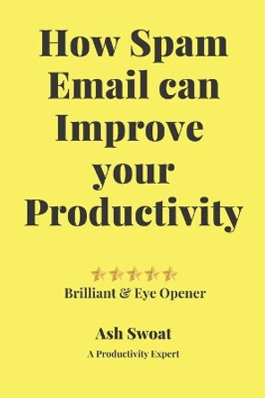 How Spam Email can improve your productivity: An Official guide to increase your Output by Ash Swoat 9781700496003