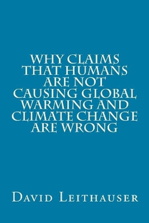 Why Claims That Humans Are Not Causing Global Warming and Climate Change Are Wrong by MR David Leithauser 9781985323162