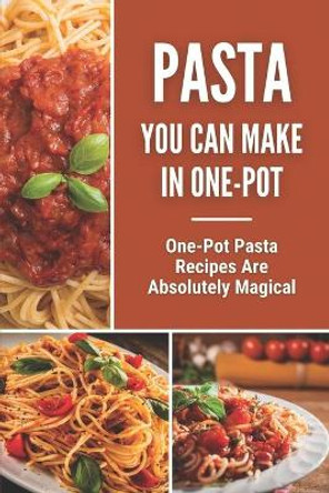 Pasta You Can Make In One-Pot: One-Pot Pasta Recipes Are Absolutely Magical: Tasty One Pot Pasta by Raymundo Wallwork 9798475944561