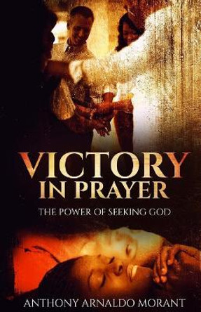 Victory In Prayer: The Power Of Seeking God by Anthony Arnaldo Morant 9781722112127