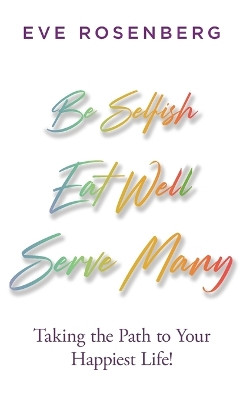 Be Selfish, Eat Well, Serve Many: Taking the Path to Your Happiest Life! by Eve Rosenberg 9781732850620