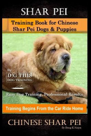 Shar Pei Training Book for Chinese Shar Pei Dogs & Puppies By D!G THIS DOG Training, Easy Dog Training, Professional Results, Training Begins from the Car Ride Home, Chinese Shar Pei by Doug K Naiyn 9798550635650