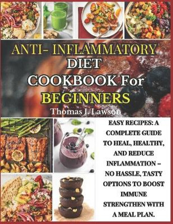 Anti-Inflammatory Diet Cookbook For Beginners: Easy Recipes: A Complete Guide To Heal, Healthy, And Reduce Inflammation - No Hassle, Tasty Options To Boost Immune Strengthen With A Meal Plan by Thomas I Lawson 9798870674070