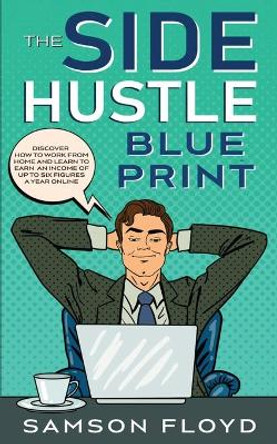 The Side Hustle Blueprint: Discover How to Work From Home and Learn to Earn an Income of up to Six Figures a Year Online by Samson Floyd 9798644896448