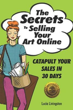 The Secrets To Selling Your Art Online: Catapult Your Sales In 30 Days by Lucia Livingston 9781946881076