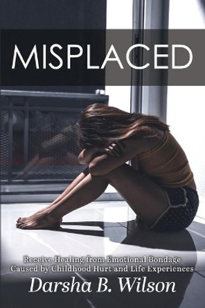 Misplaced: Receive Healing from Emotional Bondage Caused by Childhood Hurt and Life Experiences by Darsha B Wilson 9798613103690