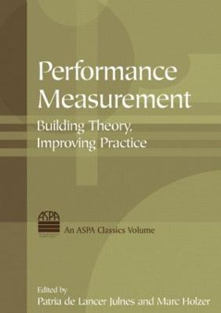 Performance Measurement: Building Theory, Improving Practice: Building Theory, Improving Practice by Patria de Lancer Julnes