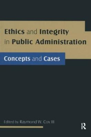 Ethics and Integrity in Public Administration: Concepts and Cases: Concepts and Cases by Raymond W. Cox