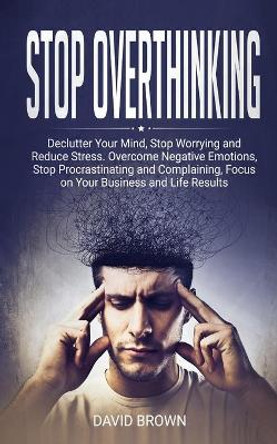 Stop Overthinking: Declutter Your Mind, Stop Worrying and Reduce Stress. Overcome Negative Emotions, Stop Procrastinating and Complaining, Focus on Your Business and Life Results by Michael Johnson 9798630813107