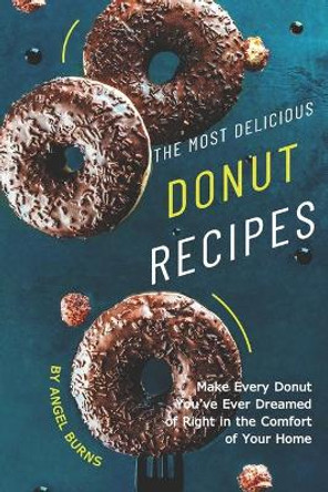 The Most Delicious Donut Recipes: Make Every Donut You've Ever Dreamed of Right in The Comfort of Your Home by Angel Burns 9781697715323
