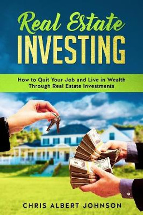 Real Estate Investing: How to Quit Your Job and Live in Wealth Through Real Estate Investments by Chris Albert Johnson 9781688206137