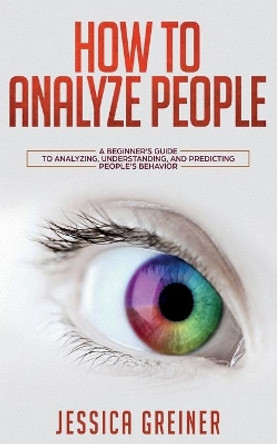 How To Analyze People: A Beginner's Guide to Analyzing, Understanding, and Predicting People's Behavior by Jessica Greiner 9783903331303