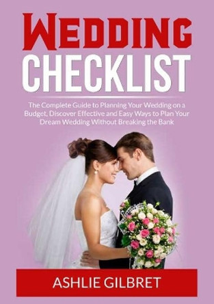 Wedding Checklist: The Complete Guide to Planning Your Wedding on a Budget, Discover Effective and Easy Ways to Plan Your Dream Wedding Without Breaking the Bank by Ashlie Gilbret 9786069837443