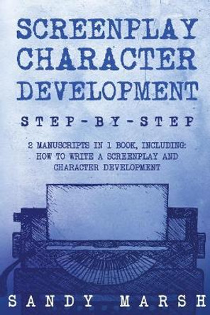 Screenplay Character Development: Step-by-Step - 2 Manuscripts in 1 Book - Essential Movie Character Creation, TV Script Character Building and Screenplay Development Tricks Any Writer Can Learn by Sandy Marsh 9781985851429