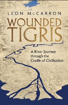 Wounded Tigris: A River Journey through the Cradle of Civilisation by Leon McCarron