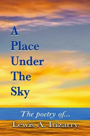 A Place Under The Sky: The Poetry of Lewis Irizarry by Lewis Irizarry 9798671577389