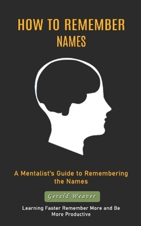 How to Remember Names: A Mentalist's Guide to Remembering the Names (Learning Faster Remember More and Be More Productive) by Gerald Weaver 9781988842080