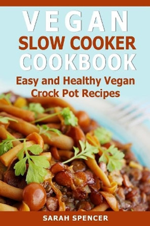 Vegan Slow Cooker Cookbook: Easy and Healthy Vegan Crock Pot Recipes by Sarah Spencer 9781984984456