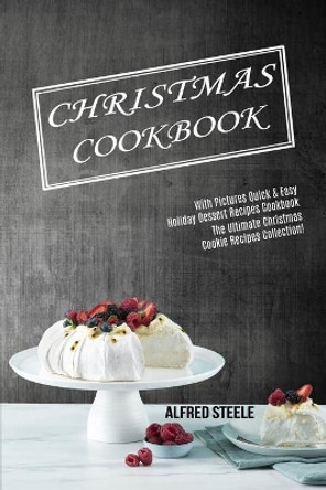 Christmas Cookbook: With Pictures Quick & Easy Holiday Dessert Recipes Cookbook (The Ultimate Christmas Cookie Recipes Collection!) by Alfred Steele 9781990169564