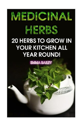 Medicinal Herbs: 20 Herbs to Grow in Your Kitchen All Year Round!: (Growing Herbs, Indoor Gardening) by Emma Bailey 9781979405393