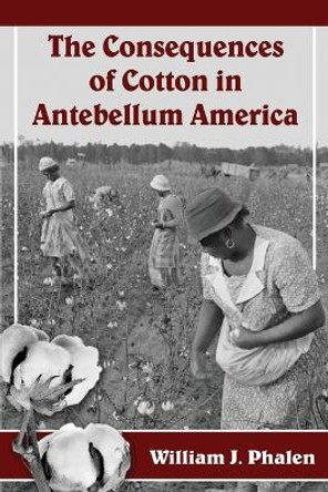 The Consequences of Cotton in Antebellum America by William J. Phalen 9780786477005