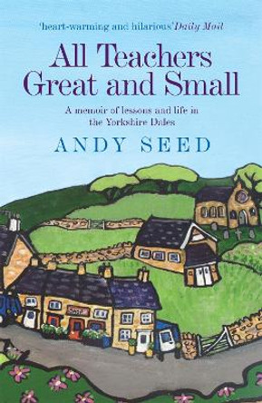 All Teachers Great and Small (Book 1): A heart-warming and humorous memoir of lessons and life in the Yorkshire Dales by Andy Seed