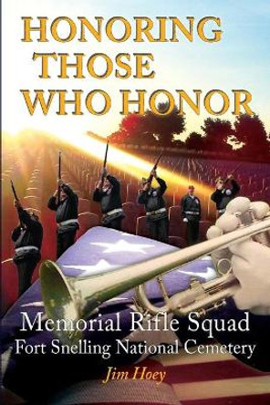 Honoring Those Who Honor: Memorial Rifle Squad, Fort Snelling National Cemetery by Jim Hoey 9781947237018