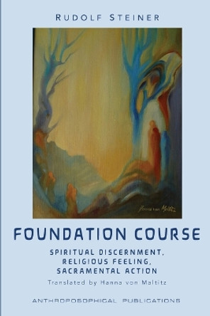 The Foundation Course: Spiritual Discernment, Religious Feeling, Sacramental Action. by Rudolf Steiner 9781948302371