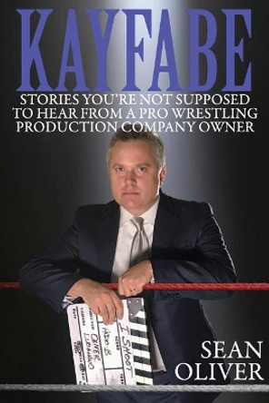 Kayfabe: Stories You're Not Supposed to Hear from a Pro Wrestling Production Company Owner by Sean Oliver 9781979453554