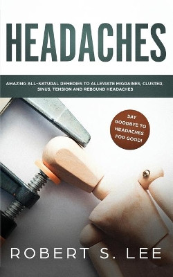 Headaches: Amazing All Natural Remedies to Alleviate Migraines, Cluster, Sinus, Tension and Rebound Headaches by Robert S Lee 9781951083632